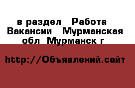  в раздел : Работа » Вакансии . Мурманская обл.,Мурманск г.